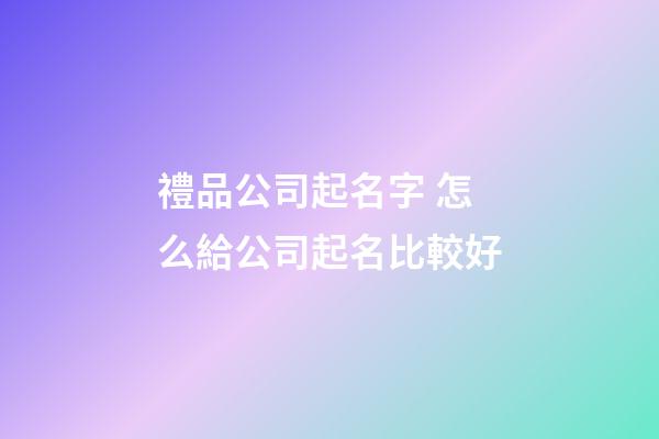 禮品公司起名字 怎么給公司起名比較好-第1張-公司起名-玄機派